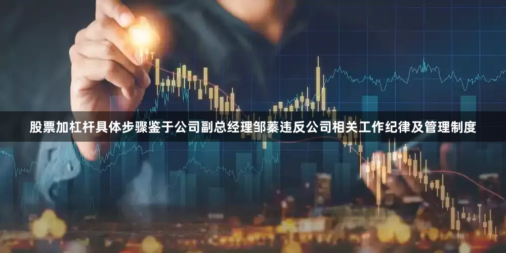 股票加杠杆具体步骤鉴于公司副总经理邹蓁违反公司相关工作纪律及管理制度