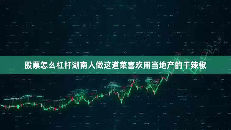 股票怎么杠杆湖南人做这道菜喜欢用当地产的干辣椒