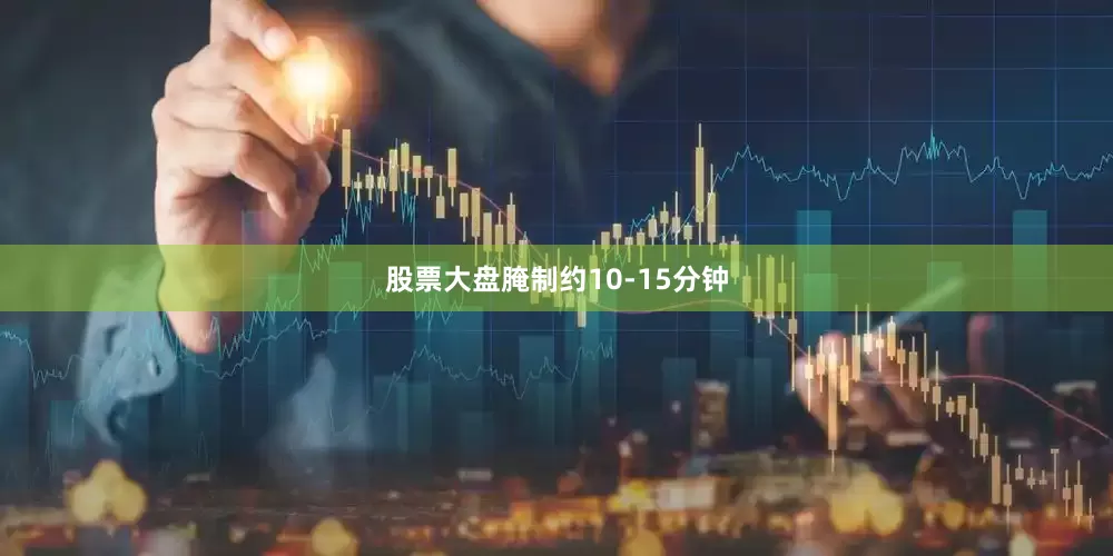 股票大盘腌制约10-15分钟