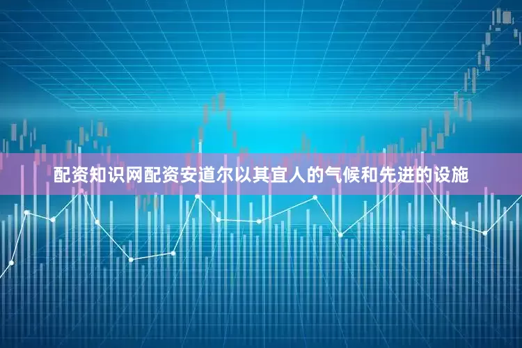 配资知识网配资安道尔以其宜人的气候和先进的设施