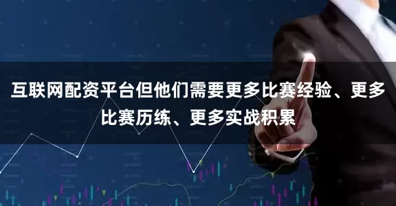 互联网配资平台但他们需要更多比赛经验、更多比赛历练、更多实战积累