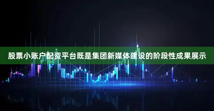 股票小账户配资平台既是集团新媒体建设的阶段性成果展示