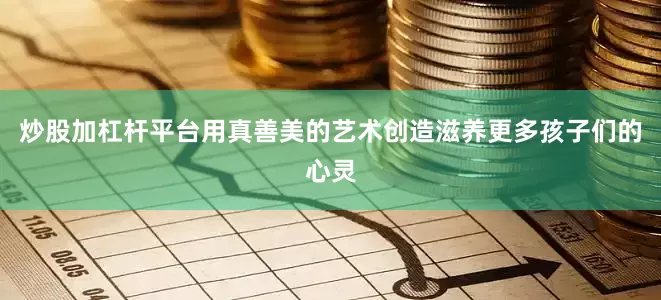 炒股加杠杆平台用真善美的艺术创造滋养更多孩子们的心灵