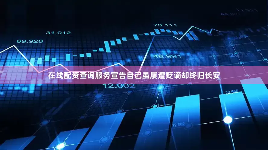在线配资查询服务宣告自己虽屡遭贬谪却终归长安