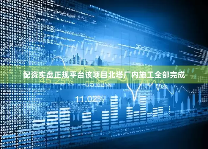 配资实盘正规平台该项目北塔厂内施工全部完成