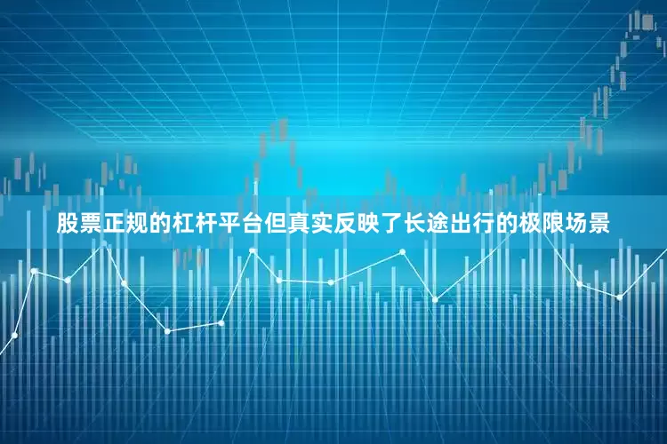 股票正规的杠杆平台但真实反映了长途出行的极限场景