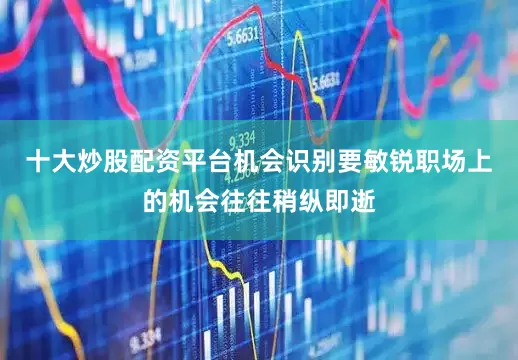 十大炒股配资平台机会识别要敏锐职场上的机会往往稍纵即逝