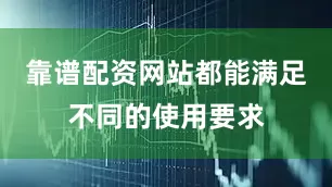靠谱配资网站都能满足不同的使用要求