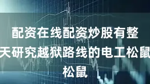 配资在线配资炒股有整天研究越狱路线的电工松鼠